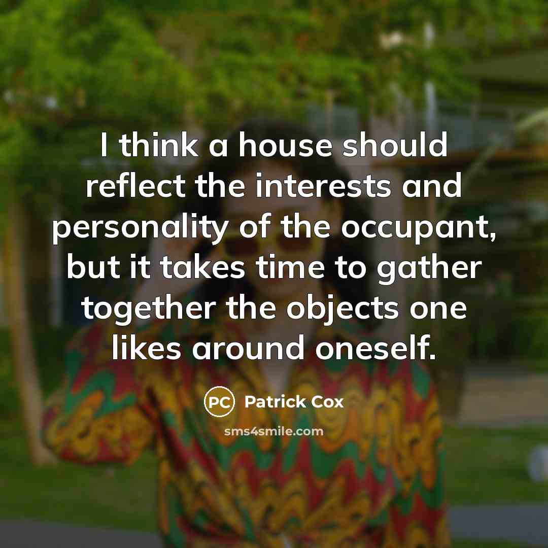 “I think a house should reflect the interests and personality of the occupant, but it takes time to gather together the objects one likes around oneself.” quote by Patrick Cox