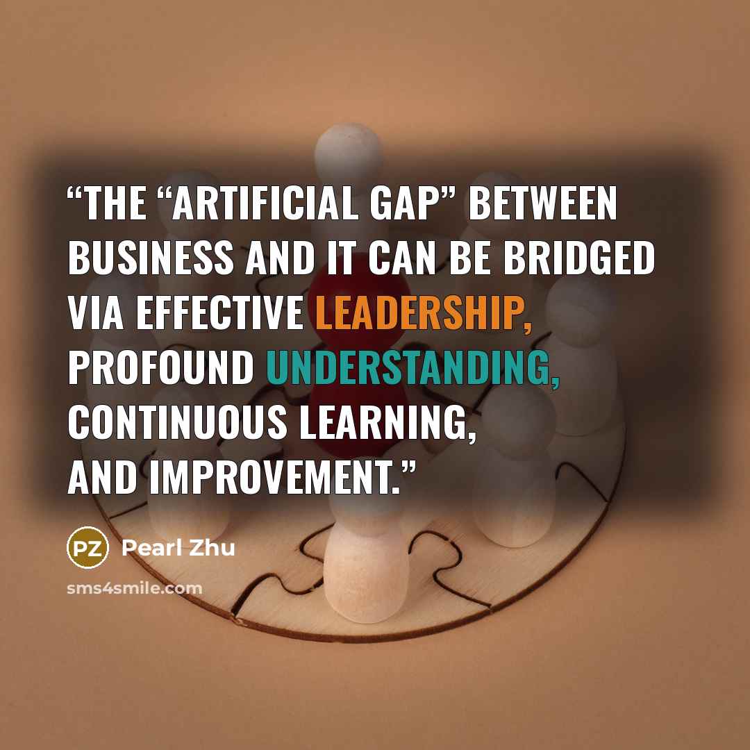 “The “artificial gap” between business and IT can be bridged via effective leadership, profound understanding, continuous learning, and improvement.” quote by Pearl Zhu