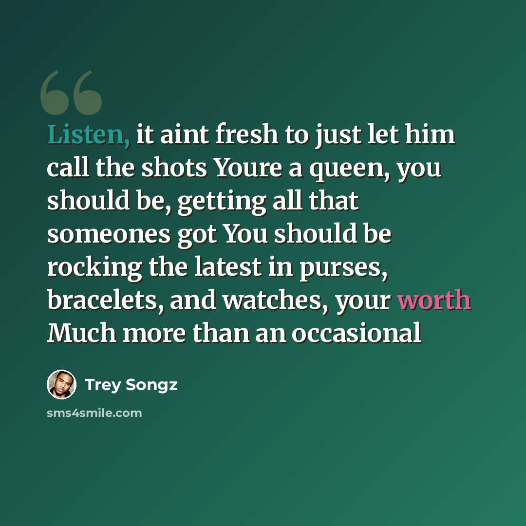 “Listen, it aint fresh to just let him call the shots Youre a queen, you should be, getting all that someones got You should be rocking the latest in purses, bracelets, and watches, your worth Much more than an occasional” quote by Trey Songz