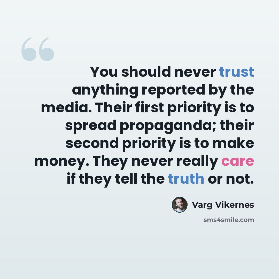 “You should never trust anything reported by the media. Their first priority is to spread propaganda; their second priority is to make money. They never really care if they tell the truth or not.” quote by Varg Vikernes