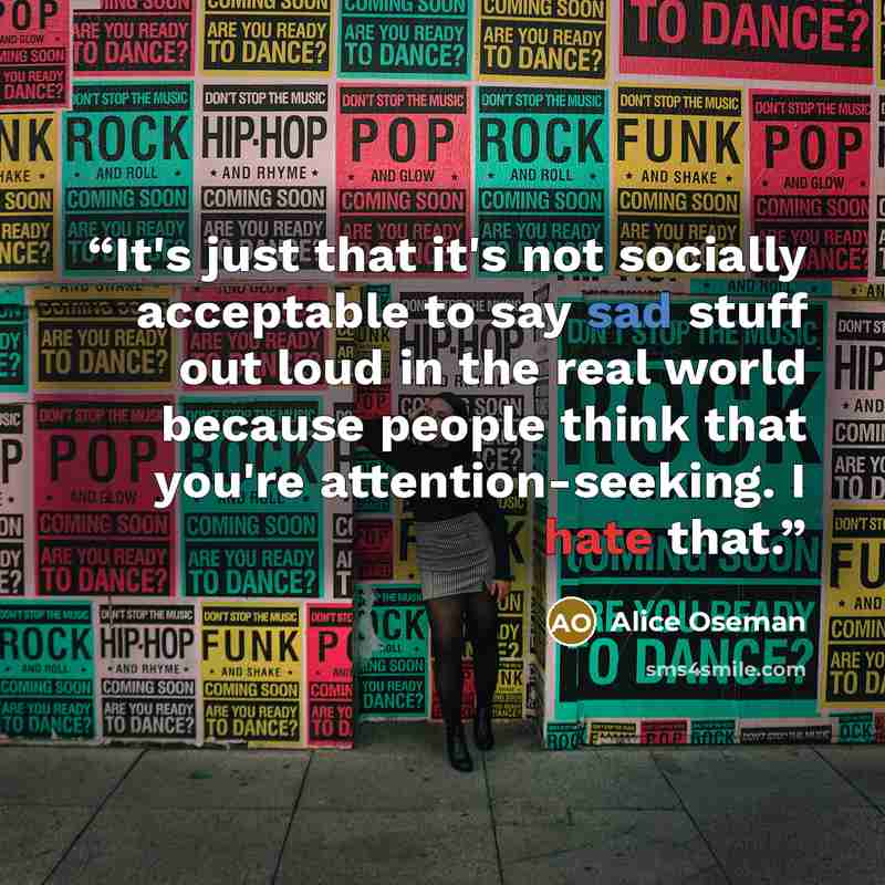 “It's just that it's not socially acceptable to say sad stuff out loud in the real world because people think that you're attention-seeking. I hate that.” quote by Alice Oseman