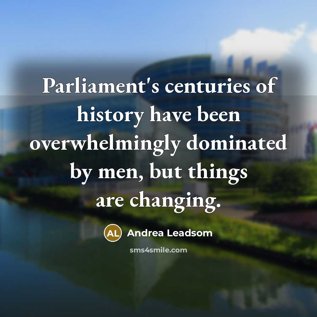 “Parliament's centuries of history have been overwhelmingly dominated by men, but things are changing.” quote by Andrea Leadsom