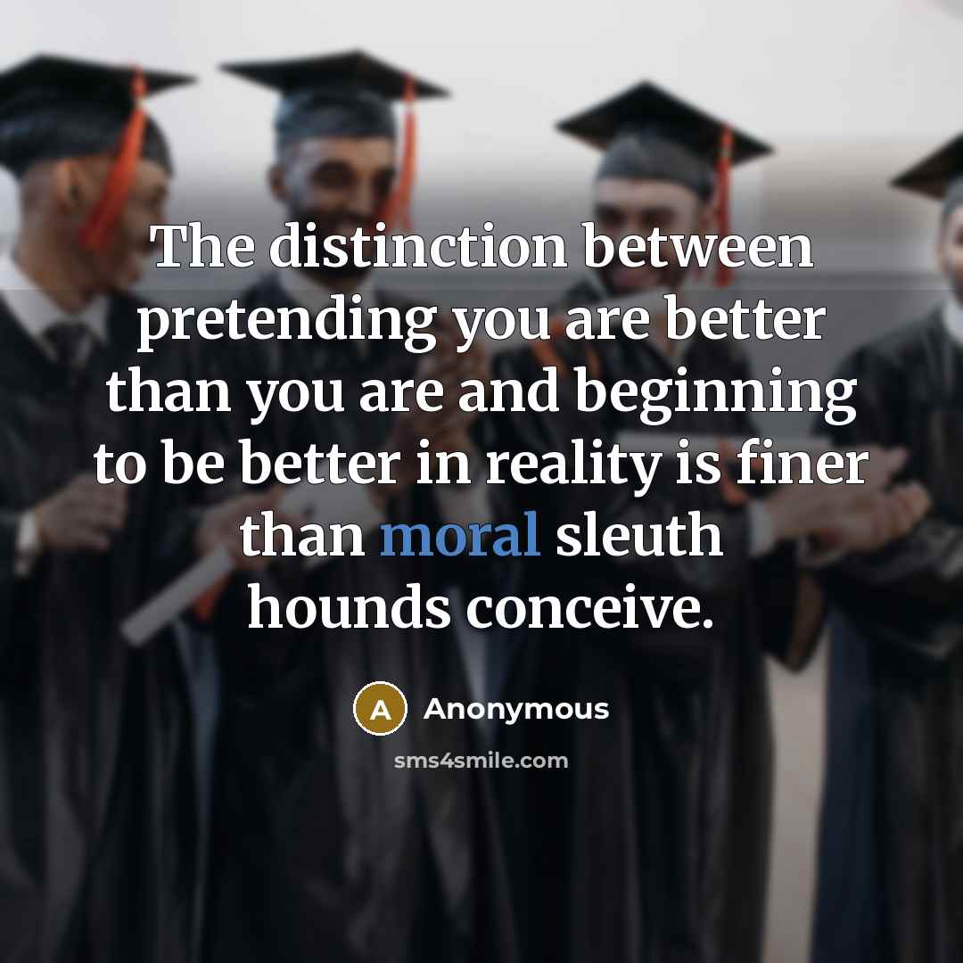 “The distinction between pretending you are better than you are and beginning to be better in reality is finer than moral sleuth hounds conceive.” quote by Anonymous