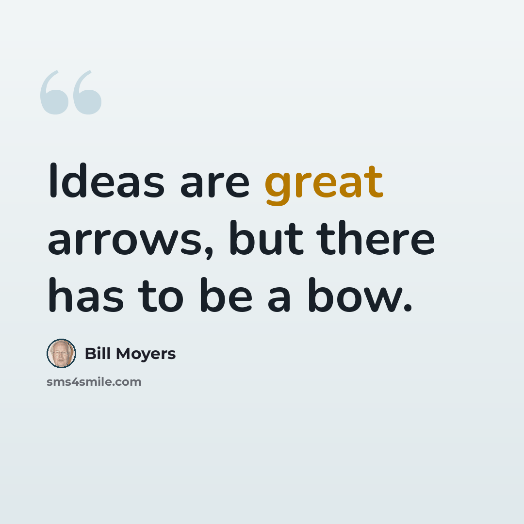 “Ideas are great arrows, but there has to be a bow.” quote by Bill Moyers