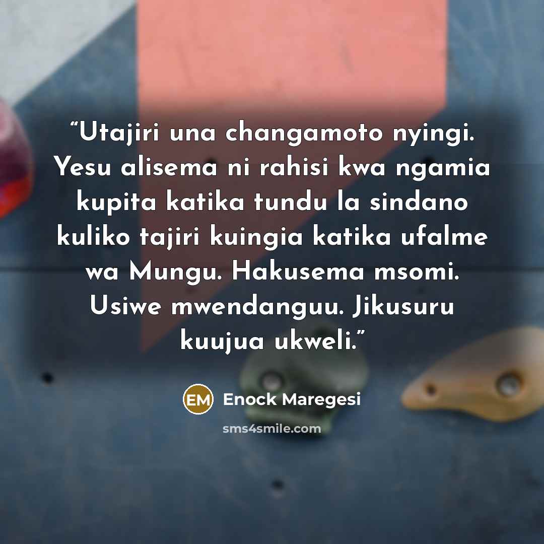 “Utajiri una changamoto nyingi. Yesu alisema ni rahisi kwa ngamia kupita katika tundu la sindano kuliko tajiri kuingia katika ufalme wa Mungu. Hakusema msomi. Usiwe mwendanguu. Jikusuru kuujua ukweli.” quote by Enock Maregesi