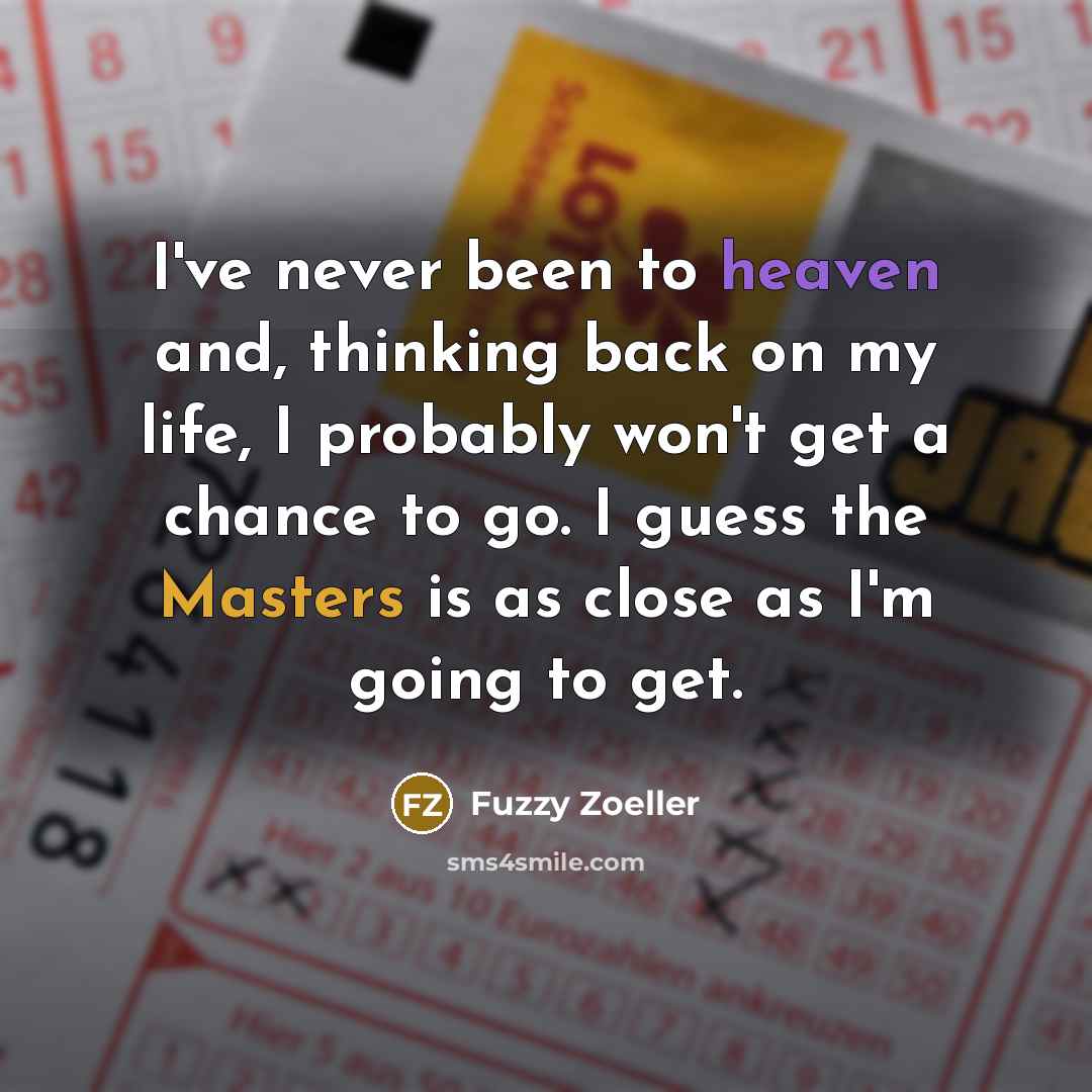 “I've never been to heaven and, thinking back on my life, I probably won't get a chance to go. I guess the Masters is as close as I'm going to get.” quote by Fuzzy Zoeller