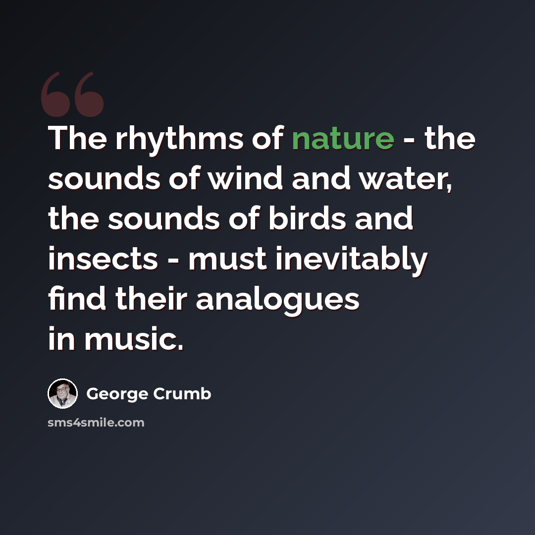 “The rhythms of nature - the sounds of wind and water, the sounds of birds and insects - must inevitably find their analogues in music.” quote by George Crumb
