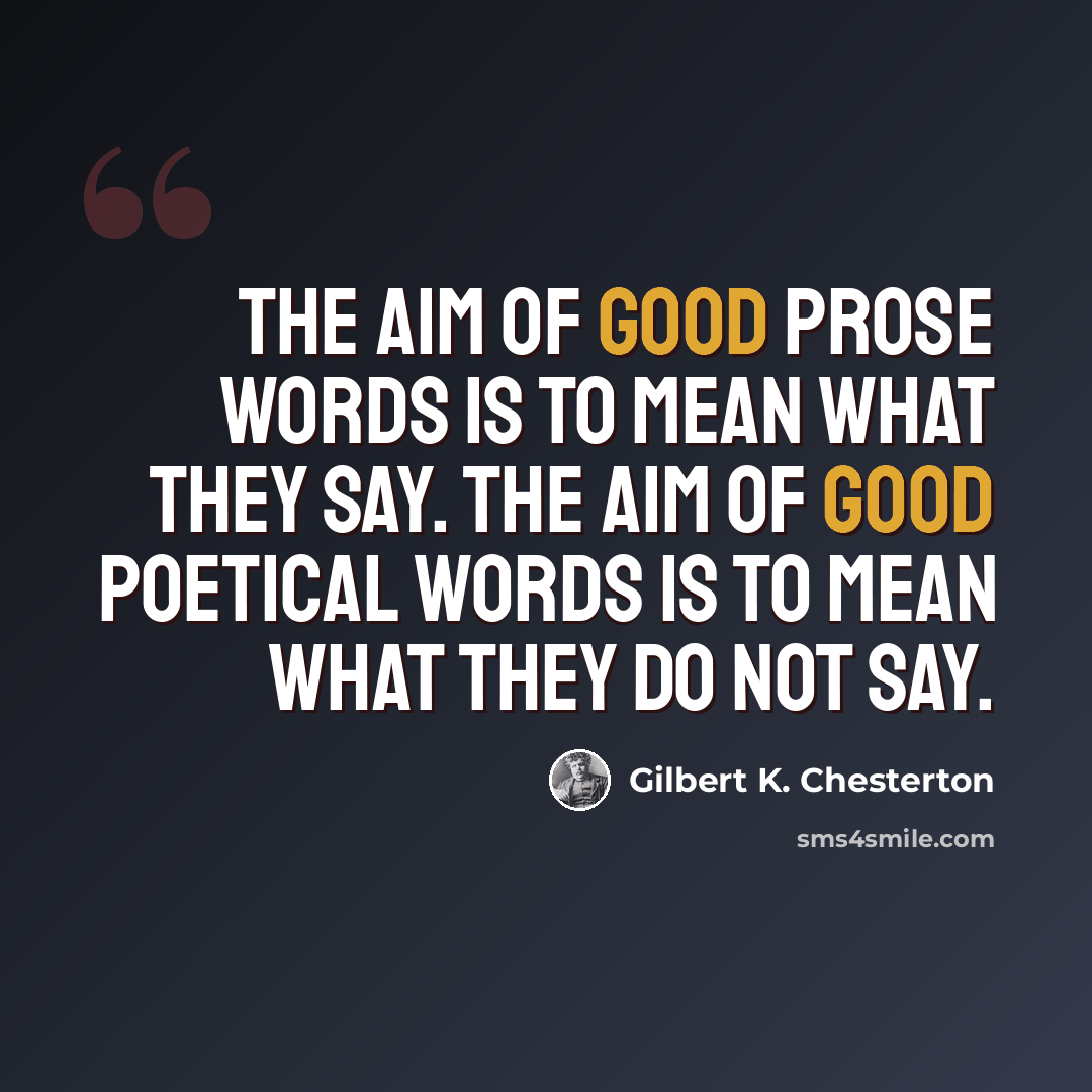 “The aim of good prose words is to mean what they say. The aim of good poetical words is to mean what they do not say.” quote by Gilbert K. Chesterton