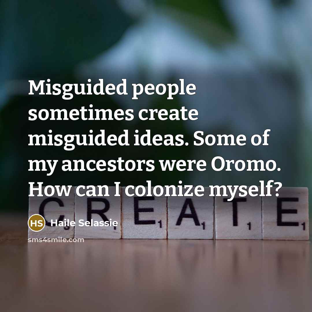 “Misguided people sometimes create misguided ideas. Some of my ancestors were Oromo. How can I colonize myself?” quote by Haile Selassie