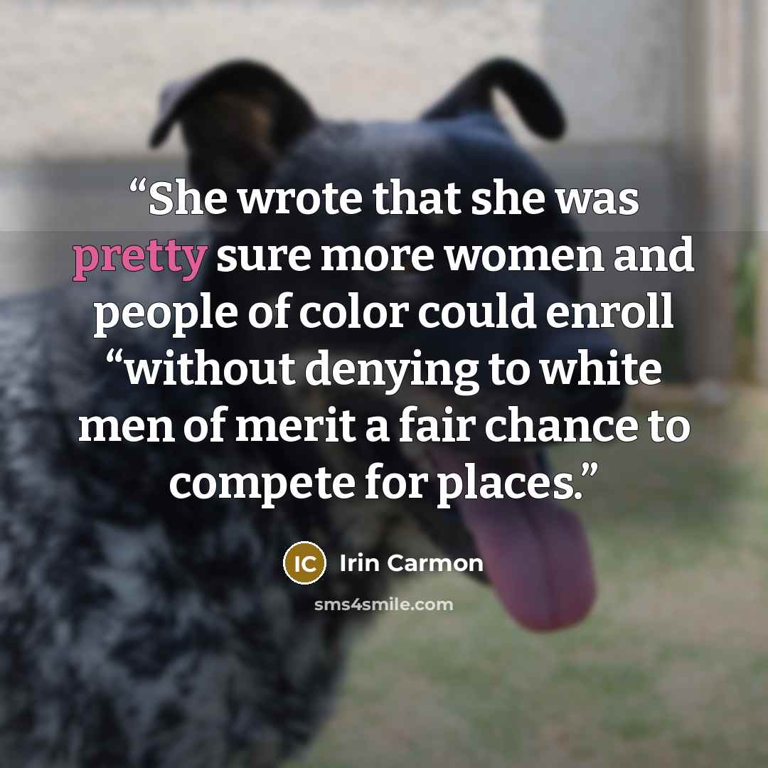 “She wrote that she was pretty sure more women and people of color could enroll “without denying to white men of merit a fair chance to compete for places.” quote by Irin Carmon