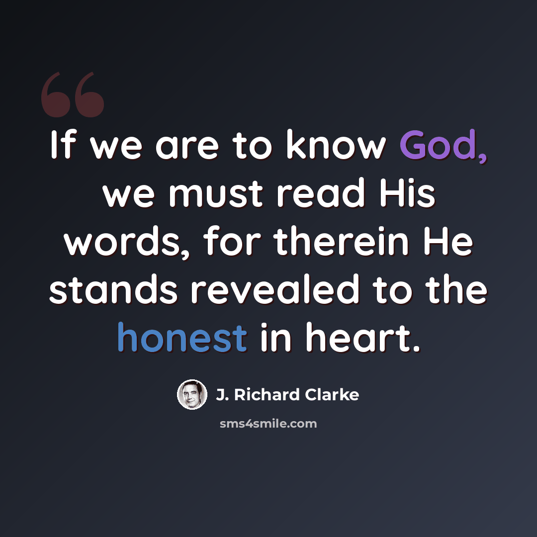 “If we are to know God, we must read His words, for therein He stands revealed to the honest in heart.” quote by J. Richard Clarke