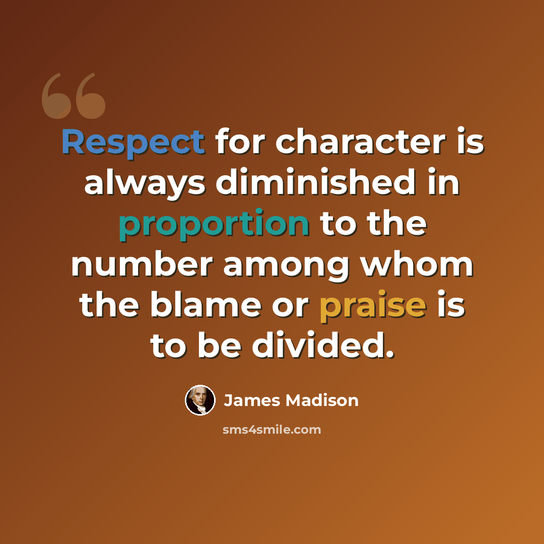 “Respect for character is always diminished in proportion to the number among whom the blame or praise is to be divided.” quote by James Madison