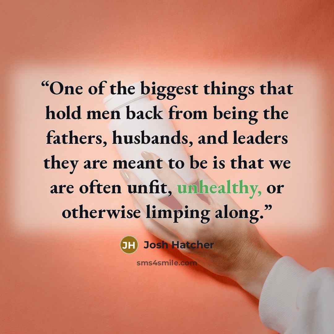 “One of the biggest things that hold men back from being the fathers, husbands, and leaders they are meant to be is that we are often unfit, unhealthy, or otherwise limping along.” quote by Josh Hatcher