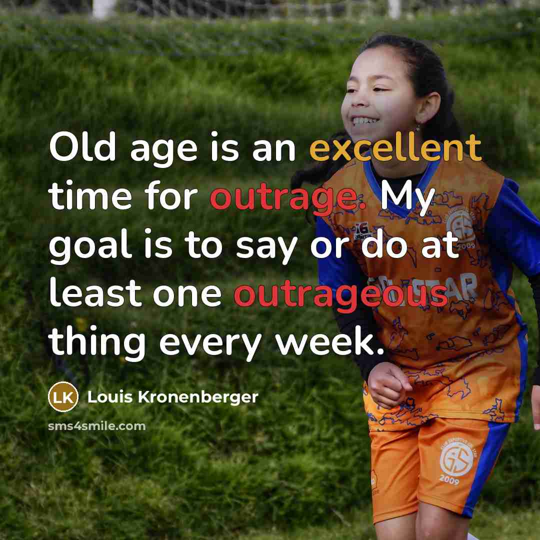 “Old age is an excellent time for outrage. My goal is to say or do at least one outrageous thing every week.” quote by Louis Kronenberger