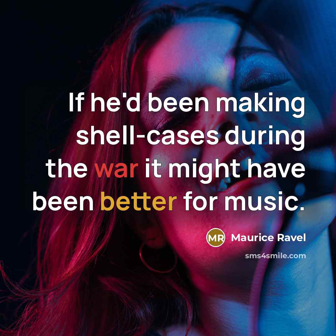 “If he'd been making shell-cases during the war it might have been better for music.” quote by Maurice Ravel