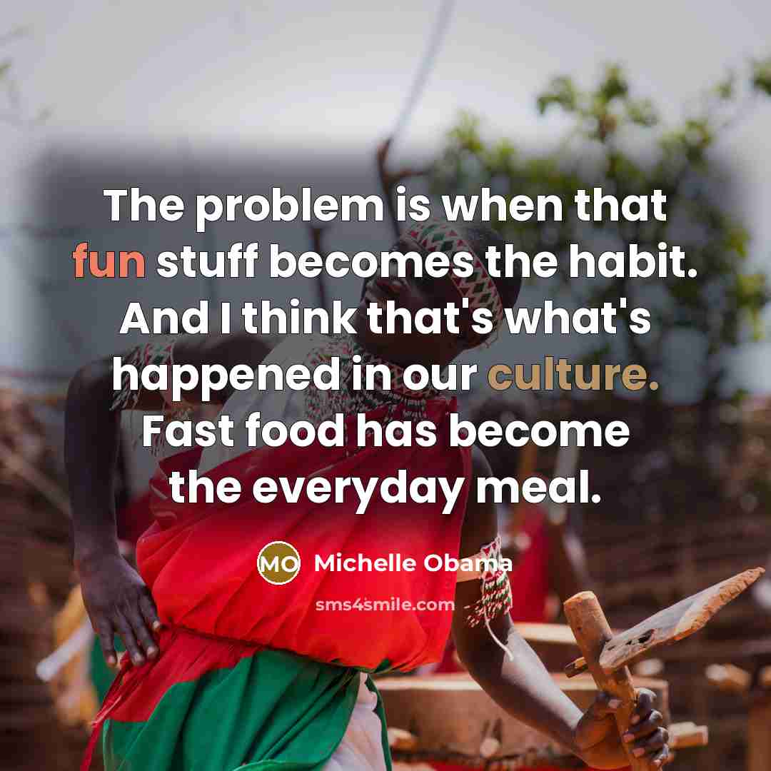 “The problem is when that fun stuff becomes the habit. And I think that's what's happened in our culture. Fast food has become the everyday meal.” quote by Michelle Obama