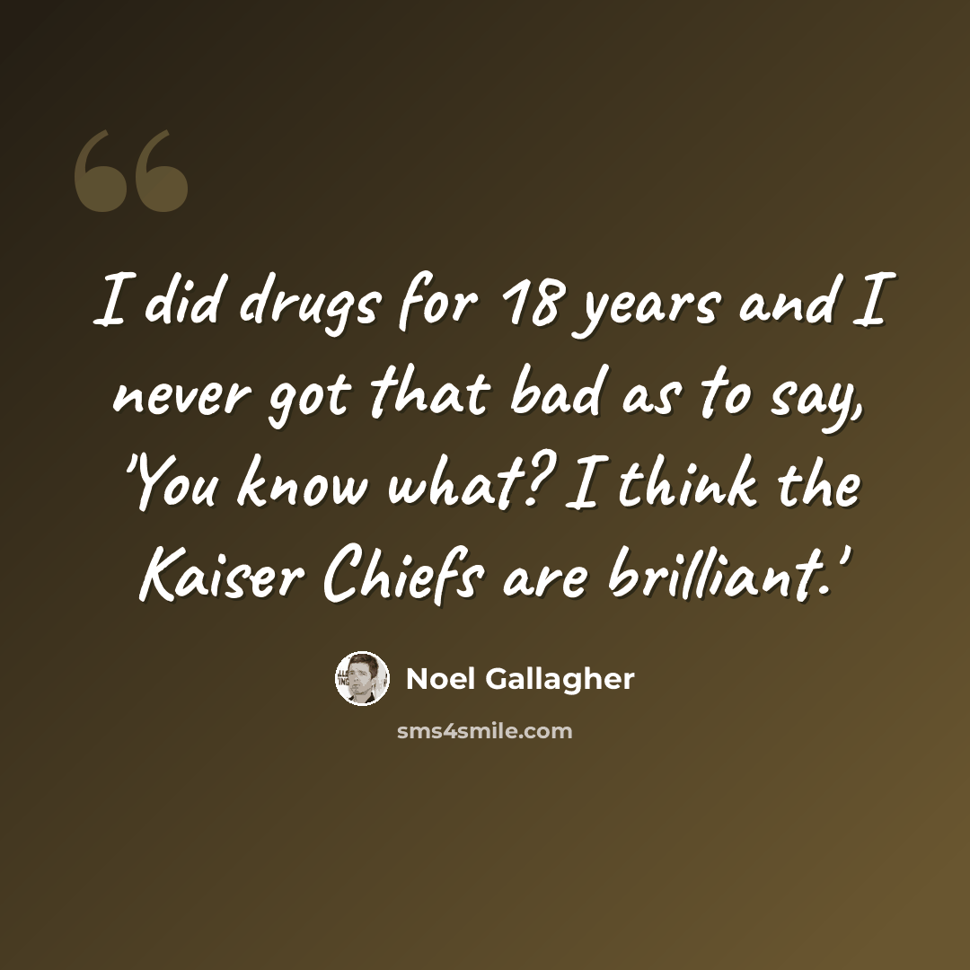 “I did drugs for 18 years and I never got that bad as to say, 'You know what? I think the Kaiser Chiefs are brilliant.'” quote by Noel Gallagher