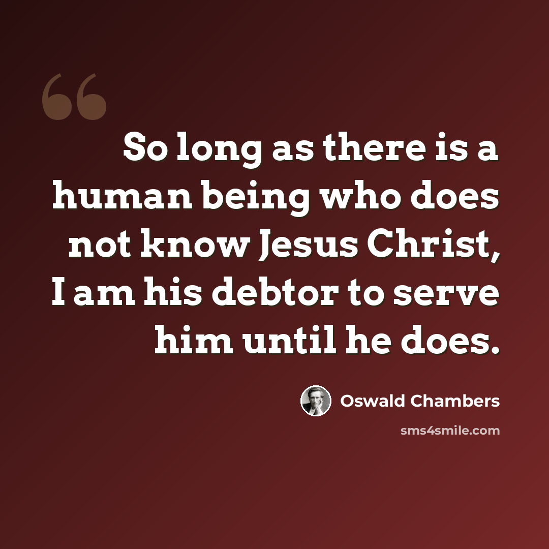 “So long as there is a human being who does not know Jesus Christ, I am his debtor to serve him until he does.” quote by Oswald Chambers