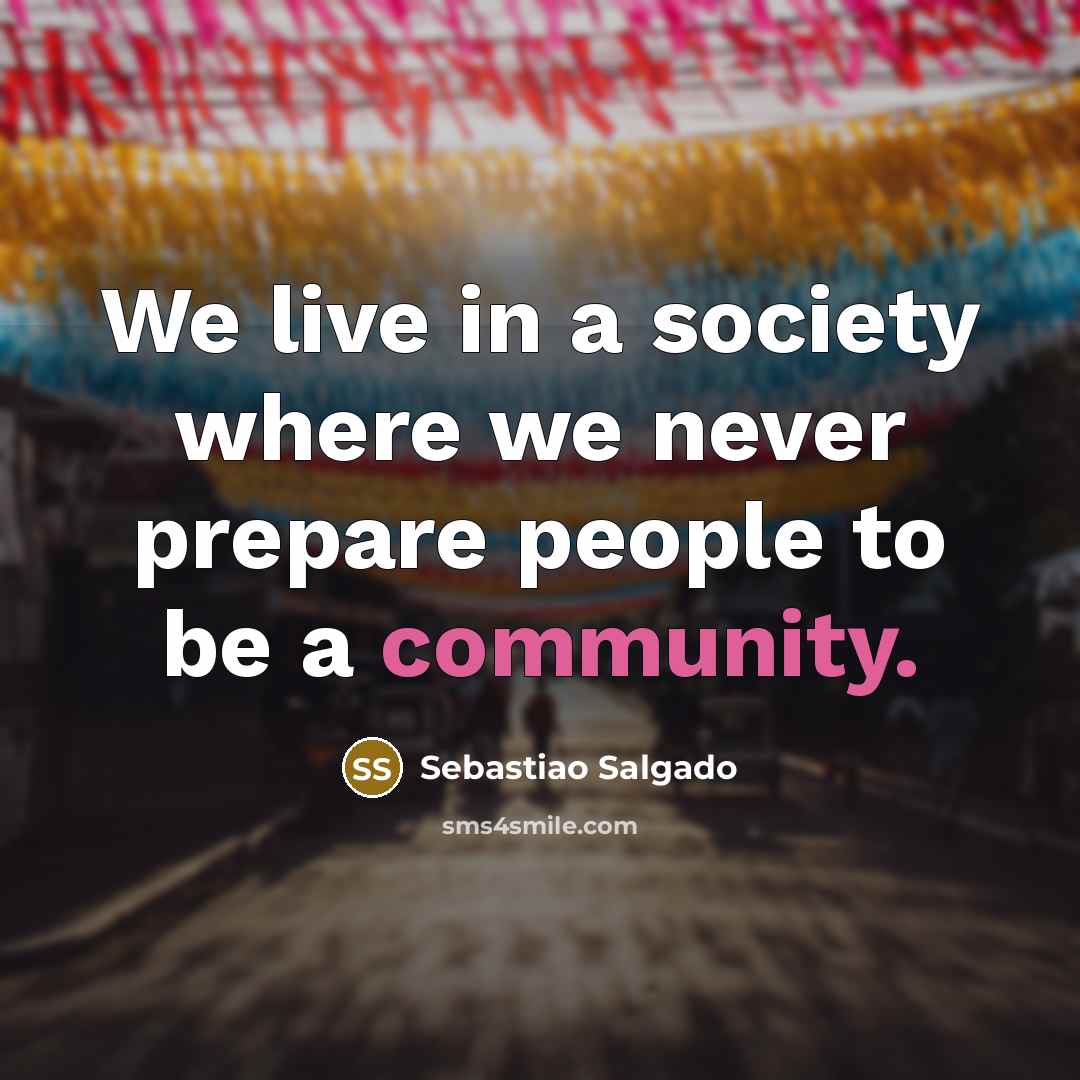 “We live in a society where we never prepare people to be a community.” quote by Sebastiao Salgado