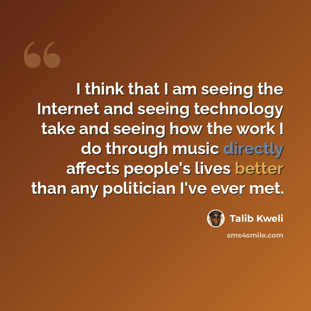 “I think that I am seeing the Internet and seeing technology take and seeing how the work I do through music directly affects people's lives better than any politician I've ever met.” quote by Talib Kweli