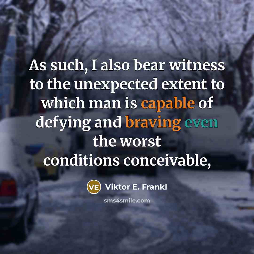“As such, I also bear witness to the unexpected extent to which man is capable of defying and braving even the worst conditions conceivable,” quote by Viktor E. Frankl