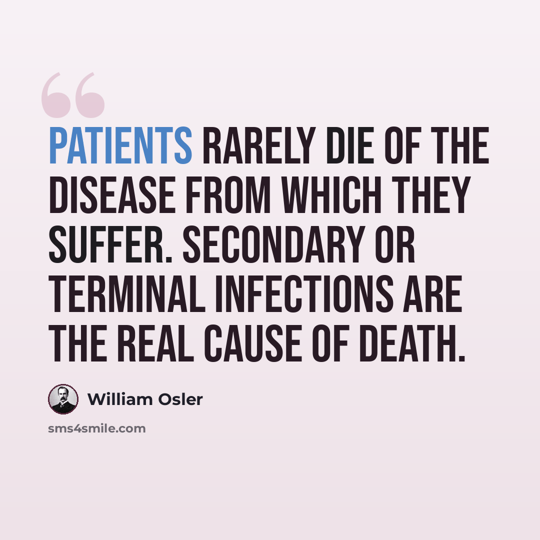 “Patients rarely die of the disease from which they suffer. Secondary or terminal infections are the real cause of death.” quote by William Osler
