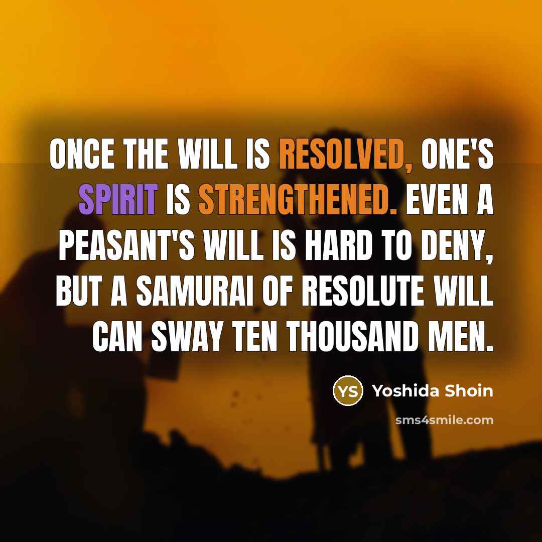“Once the will is resolved, one's spirit is strengthened. Even a peasant's will is hard to deny, but a samurai of resolute will can sway ten thou­sand men.” quote by Yoshida Shoin