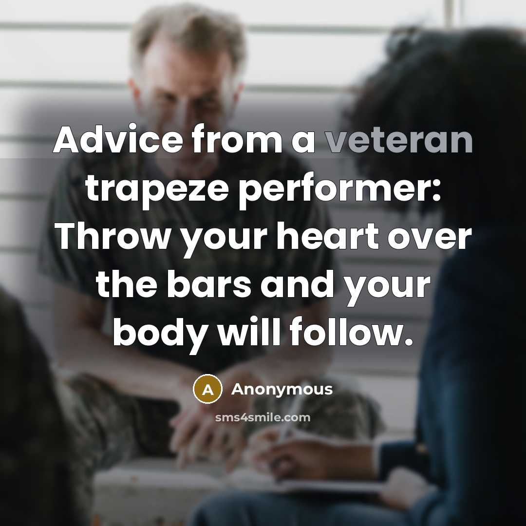 “Advice from a veteran trapeze performer: Throw your heart over the bars and your body will follow.” quote by Anonymous