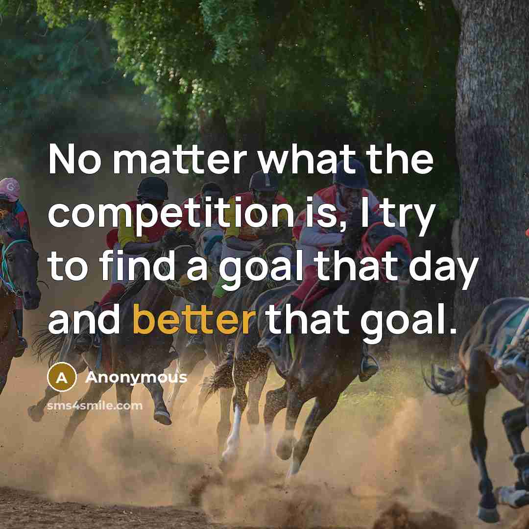 “No matter what the competition is, I try to find a goal that day and better that goal.” quote by Anonymous