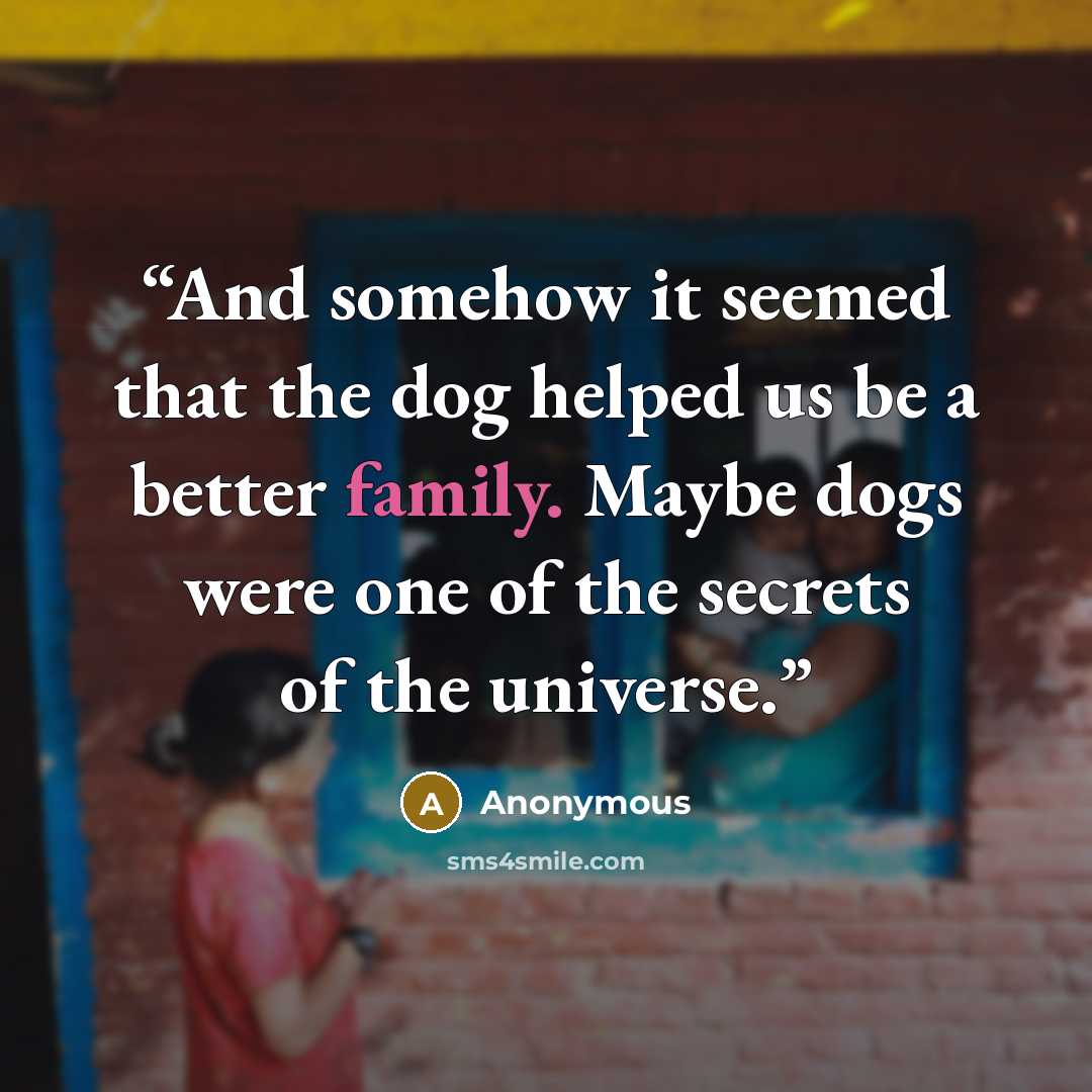 “And somehow it seemed that the dog helped us be a better family. Maybe dogs were one of the secrets of the universe.” quote by Anonymous