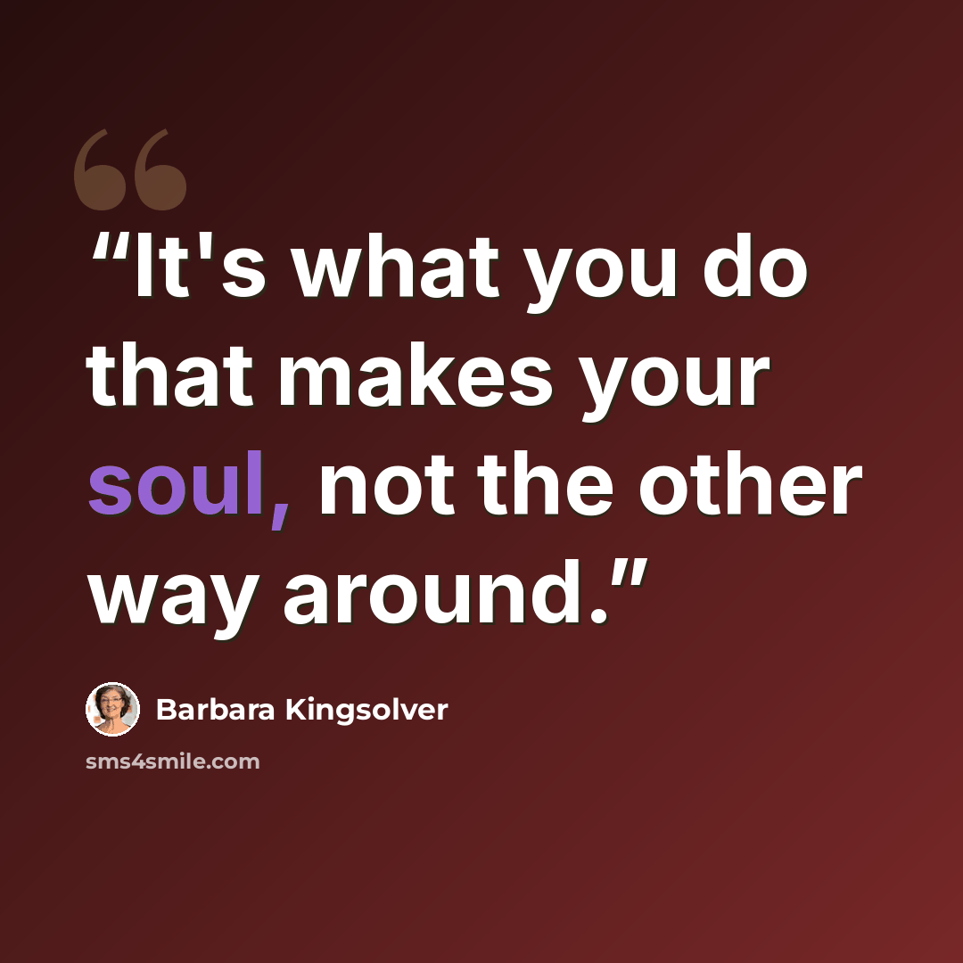 “It's what you do that makes your soul, not the other way around.” quote by Barbara Kingsolver
