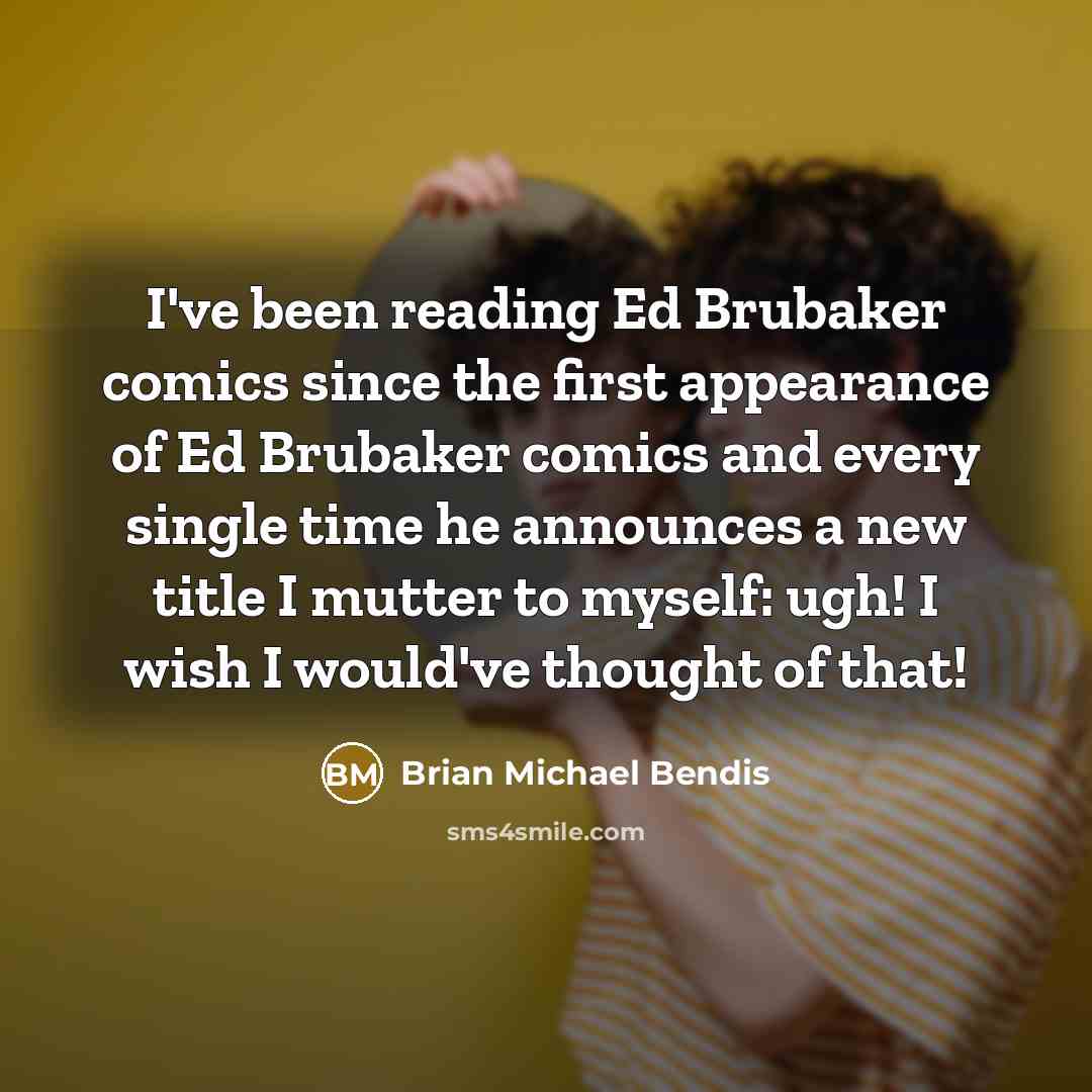 “I've been reading Ed Brubaker comics since the first appearance of Ed Brubaker comics and every single time he announces a new title I mutter to myself: ugh! I wish I would've thought of that!” quote by Brian Michael Bendis