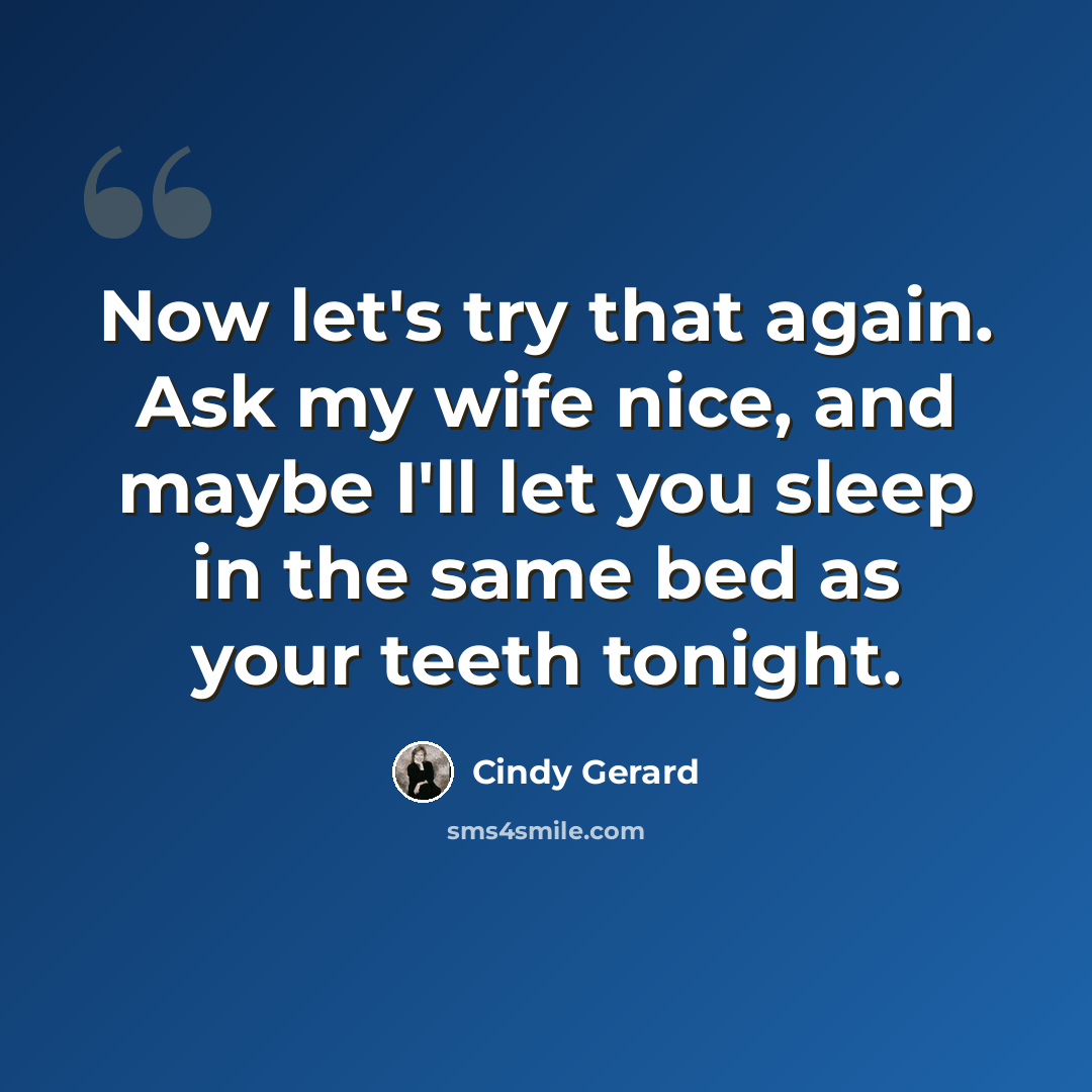 “Now let's try that again. Ask my wife nice, and maybe I'll let you sleep in the same bed as your teeth tonight.” quote by Cindy Gerard