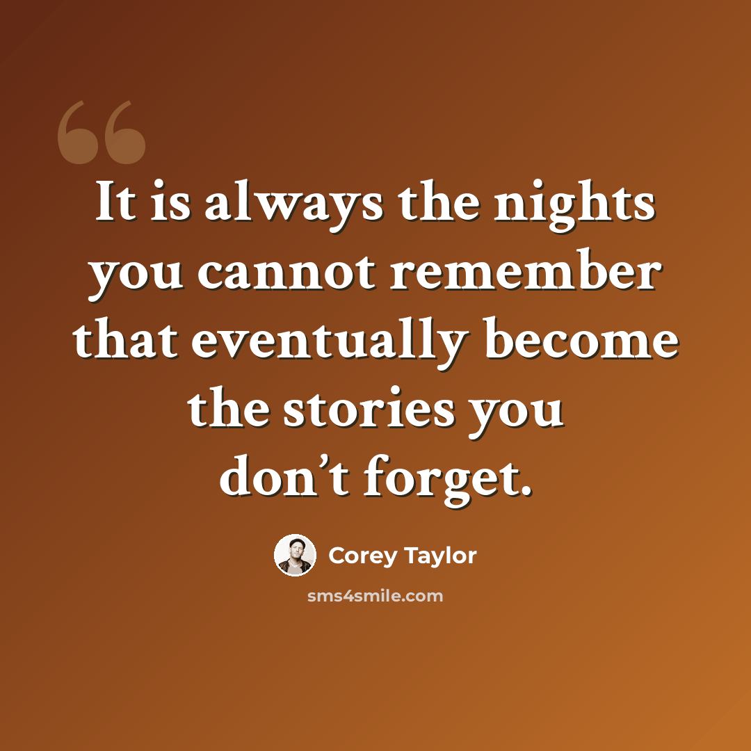 “It is always the nights you cannot remember that eventually become the stories you don’t forget.” quote by Corey Taylor