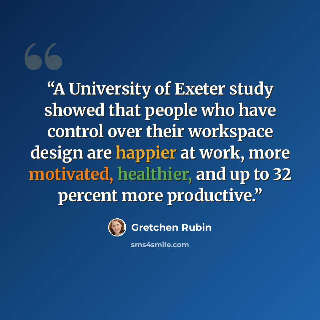 “A University of Exeter study showed that people who have control over their workspace design are happier at work, more motivated, healthier, and up to 32 percent more productive.” quote by Gretchen Rubin