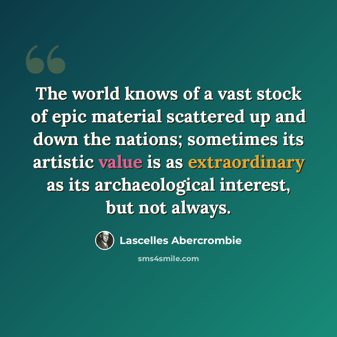 “The world knows of a vast stock of epic material scattered up and down the nations; sometimes its artistic value is as extraordinary as its archaeological interest, but not always.” quote by Lascelles Abercrombie