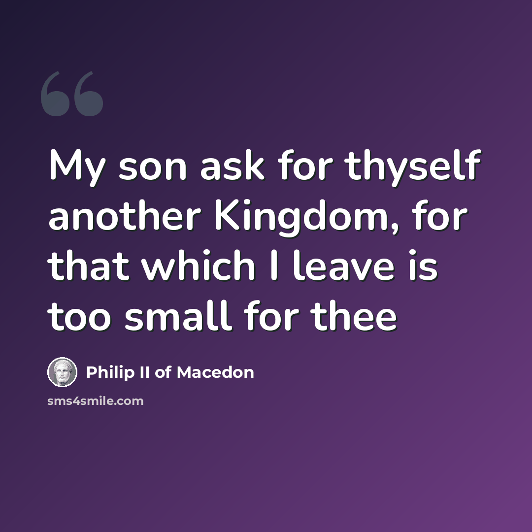 “My son ask for thyself another Kingdom, for that which I leave is too small for thee” quote by Philip II of Macedon
