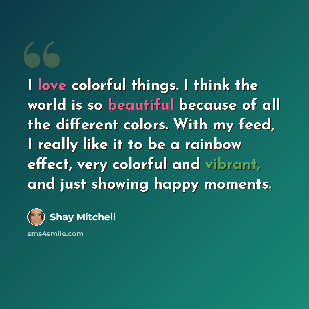 “I love colorful things. I think the world is so beautiful because of all the different colors. With my feed, I really like it to be a rainbow effect, very colorful and vibrant, and just showing happy moments.” quote by Shay Mitchell