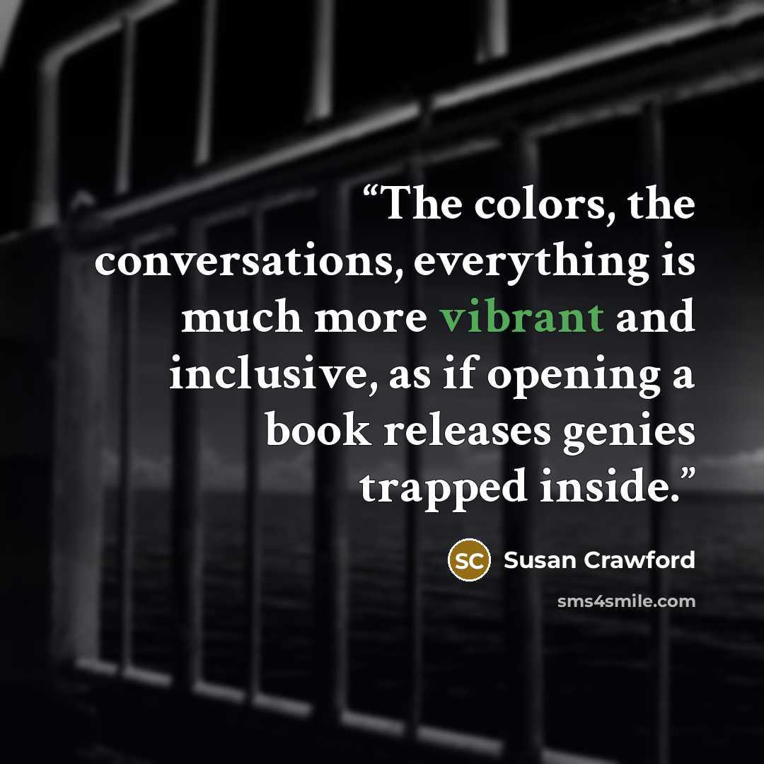 “The colors, the conversations, everything is much more vibrant and inclusive, as if opening a book releases genies trapped inside.” quote by Susan Crawford