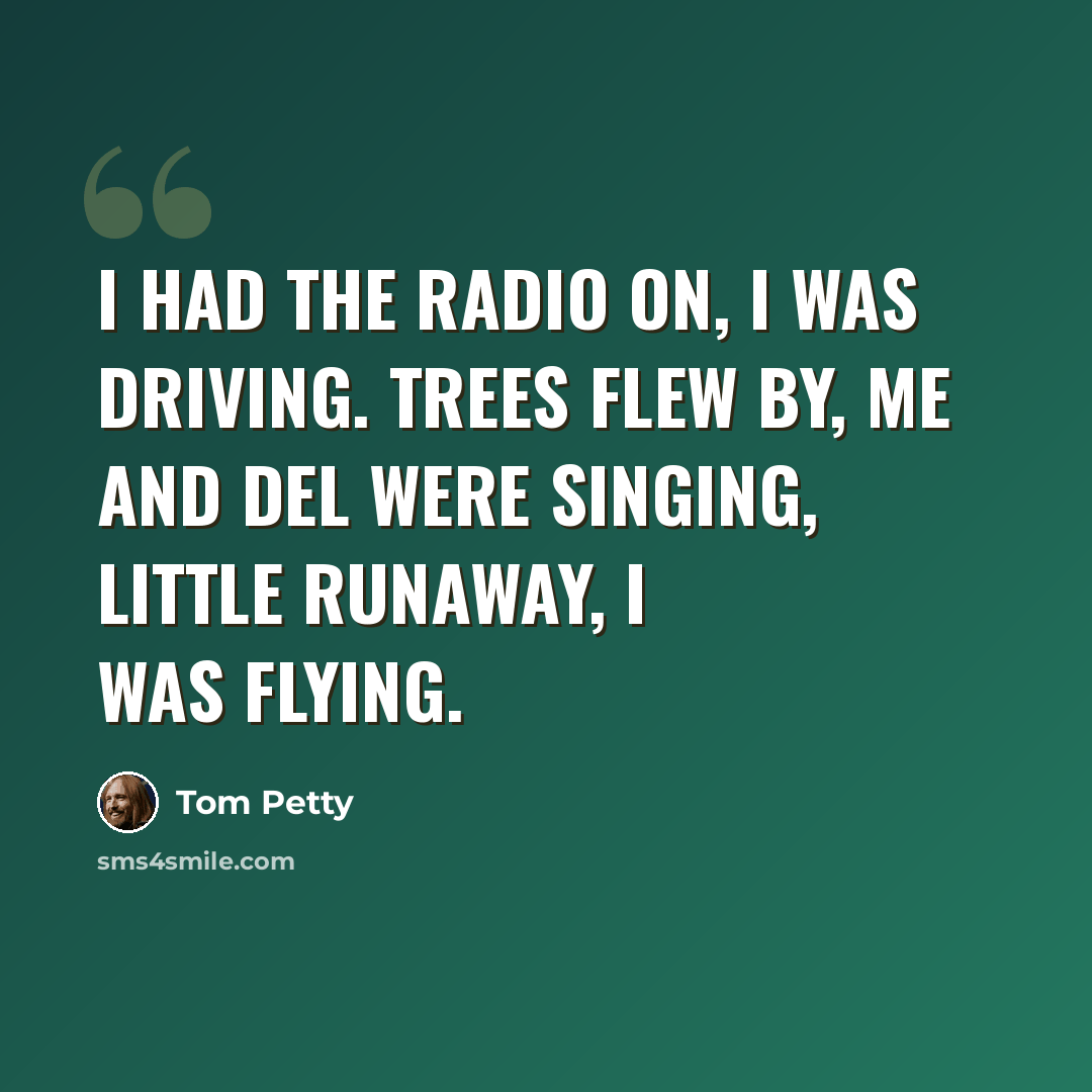 “I had the radio on, I was driving. Trees flew by, me and Del were singing, Little Runaway, I was flying.” quote by Tom Petty