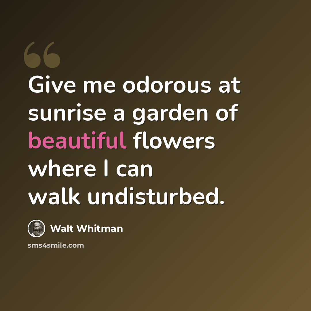 “Give me odorous at sunrise a garden of beautiful flowers where I can walk undisturbed.” quote by Walt Whitman