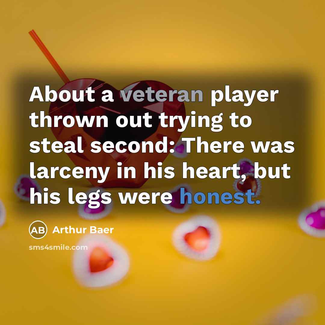 “About a veteran player thrown out trying to steal second: There was larceny in his heart, but his legs were honest.” quote by Arthur Baer