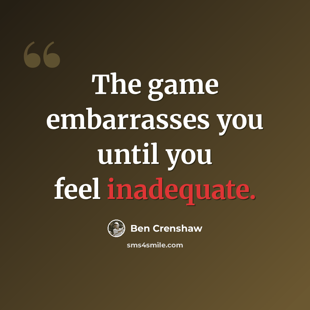 “The game embarrasses you until you feel inadequate.” quote by Ben Crenshaw