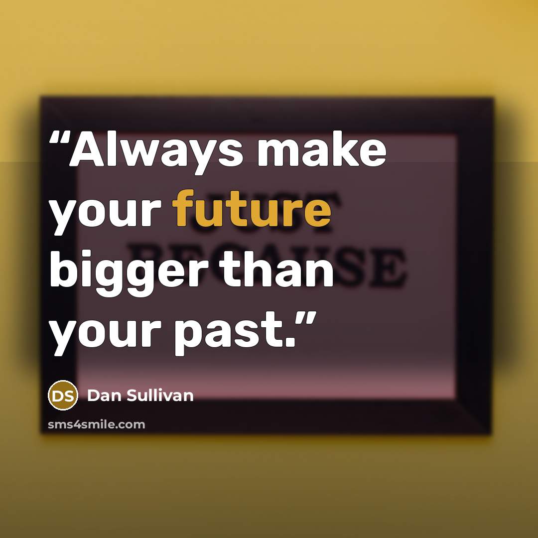 “Always make your future bigger than your past.” quote by Dan Sullivan