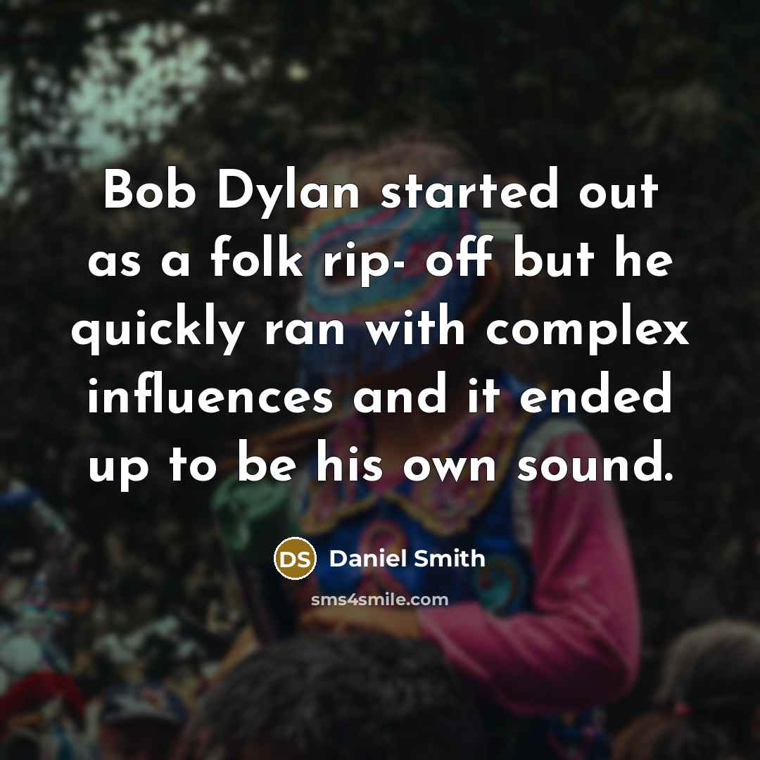 “Bob Dylan started out as a folk rip- off but he quickly ran with complex influences and it ended up to be his own sound.” quote by Daniel Smith