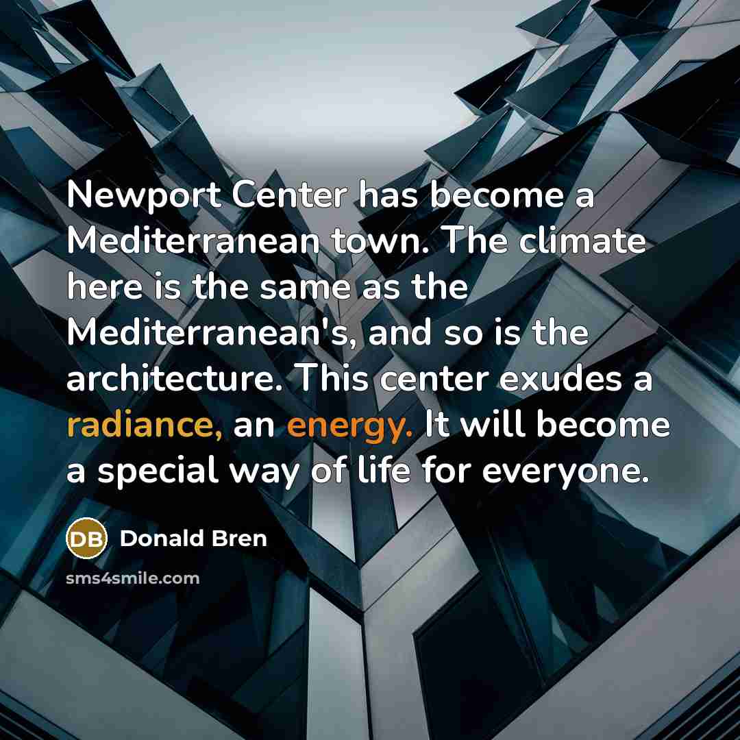 “Newport Center has become a Mediterranean town. The climate here is the same as the Mediterranean's, and so is the architecture. This center exudes a radiance, an energy. It will become a special way of life for everyone.” quote by Donald Bren