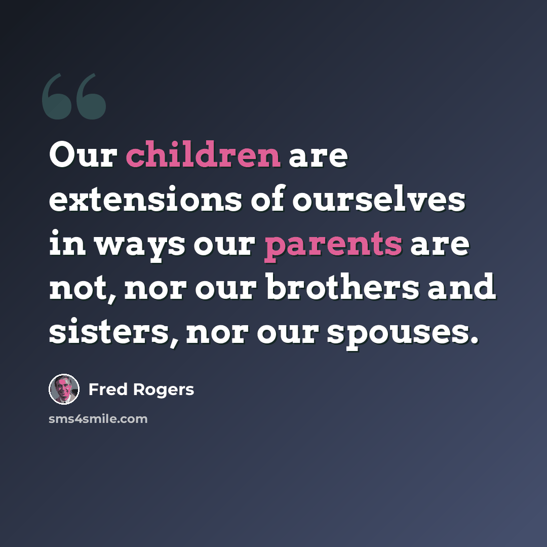 “Our children are extensions of ourselves in ways our parents are not, nor our brothers and sisters, nor our spouses.” quote by Fred Rogers