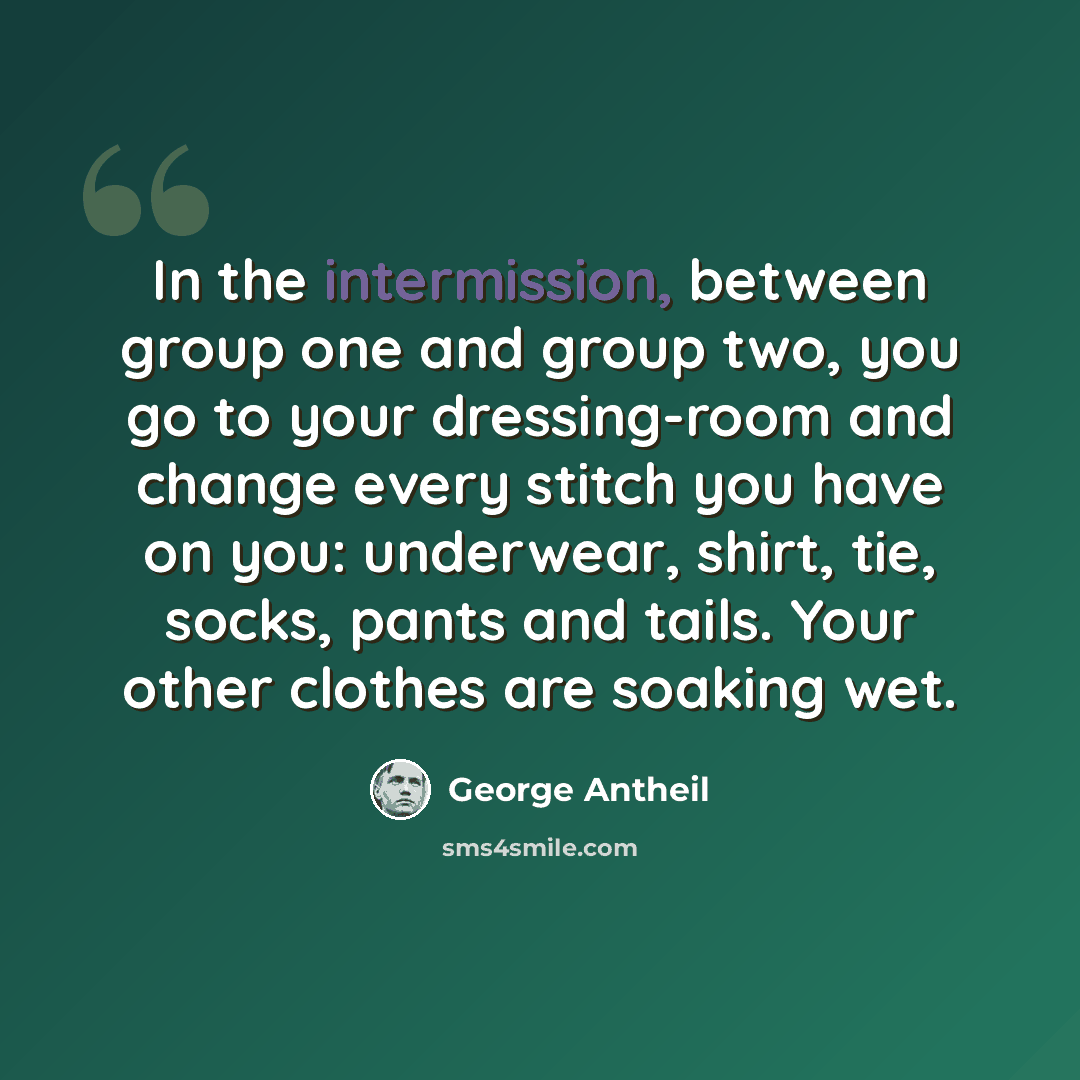 “In the intermission, between group one and group two, you go to your dressing-room and change every stitch you have on you: underwear, shirt, tie, socks, pants and tails. Your other clothes are soaking wet.” quote by George Antheil