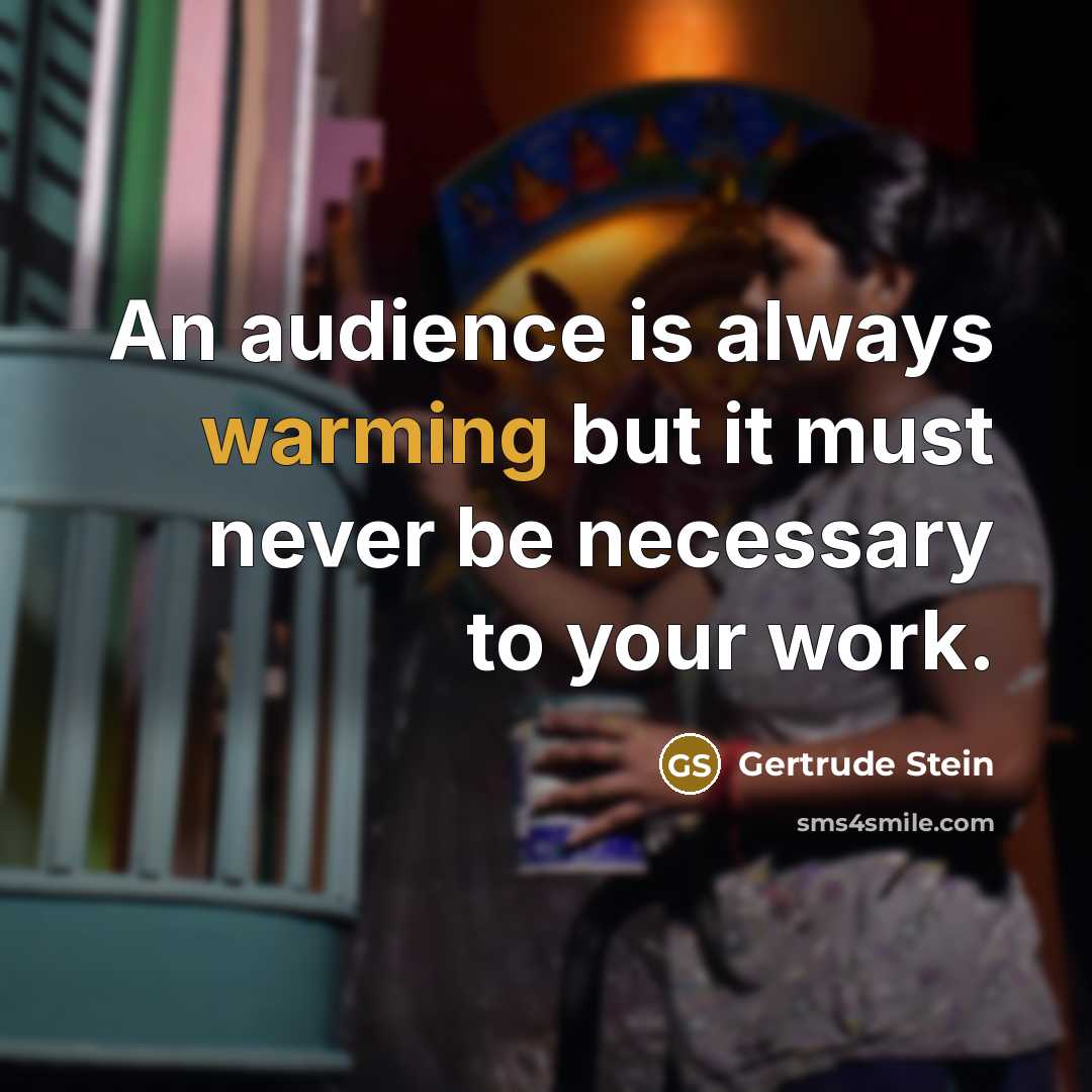 “An audience is always warming but it must never be necessary to your work.” quote by Gertrude Stein