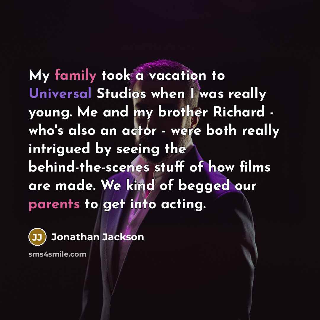“My family took a vacation to Universal Studios when I was really young. Me and my brother Richard - who's also an actor - were both really intrigued by seeing the behind-the-scenes stuff of how films are made. We kind of begged our parents to get into acting.” quote by Jonathan Jackson